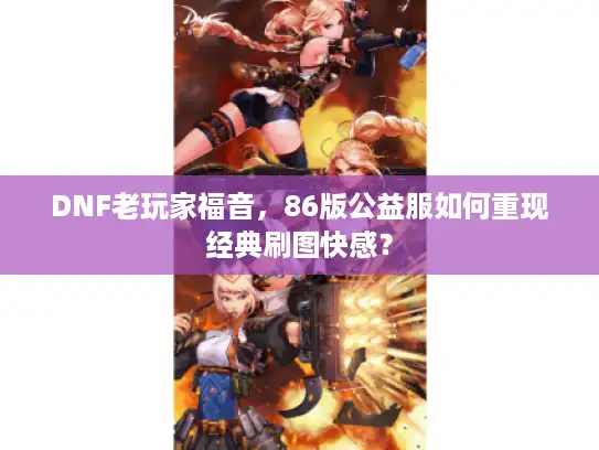 DNF老玩家福音，86版公益服如何重现经典刷图快感？
