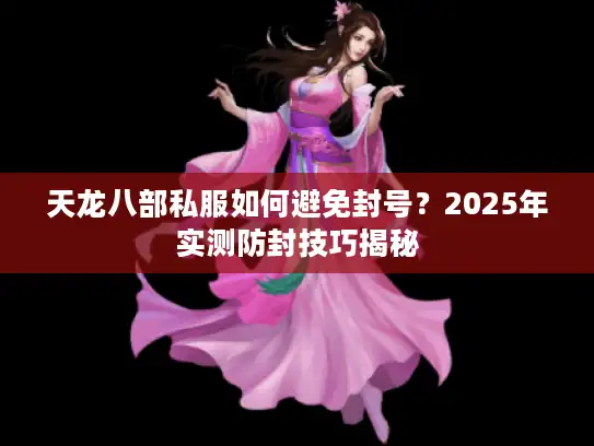天龙八部私服如何避免封号？2025年实测防封技巧揭秘