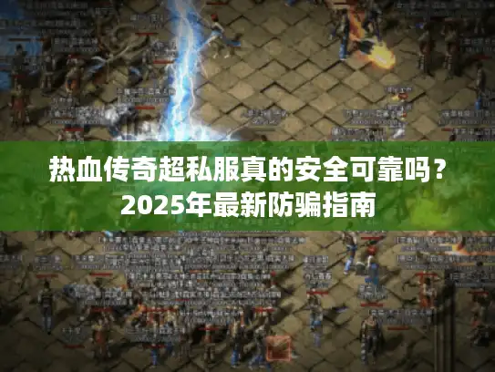 热血传奇超私服真的安全可靠吗?2025年最新防骗指南 热血传奇超私服真的安全可靠吗?2025年最新防骗指南