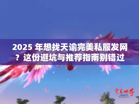2025 年想找天谕完美私服发网?这份避坑与推荐指南别错过! 2025 年想找天谕完美私服发网?这份避坑与推荐指南别错过!
