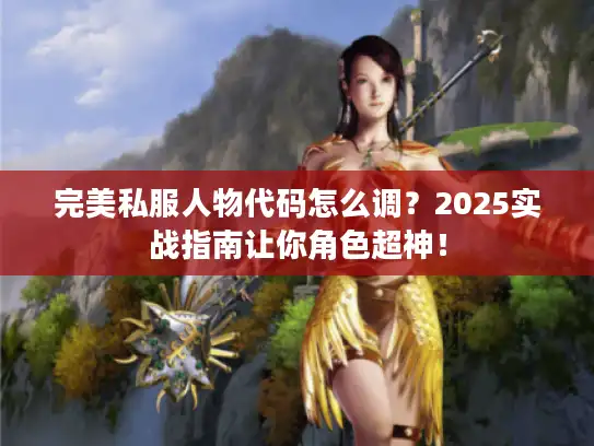 完美私服人物代码怎么调？2025实战指南让你角色超神！