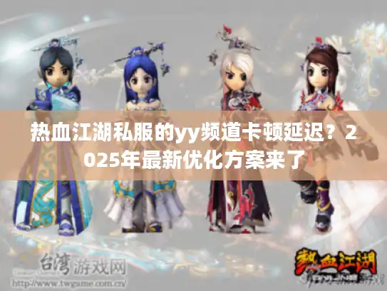 热血江湖私服的yy频道卡顿延迟？2025年最新优化方案来了