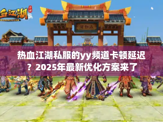 热血江湖私服的yy频道卡顿延迟？2025年最新优化方案来了