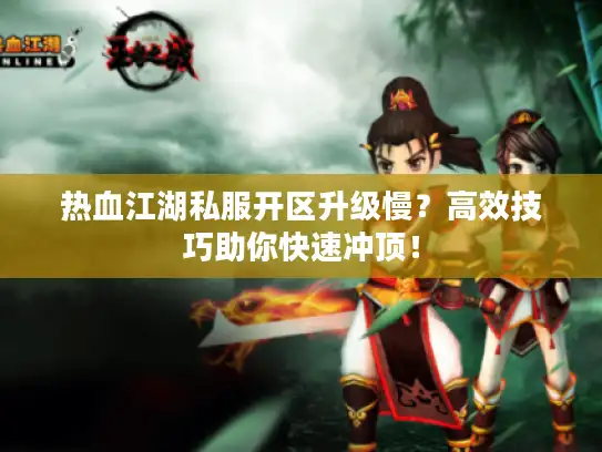 热血江湖私服开区升级慢？高效技巧助你快速冲顶！