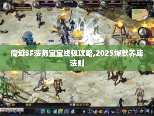 魔域SF法师宝宝终极攻略,2025爆款养成法则
