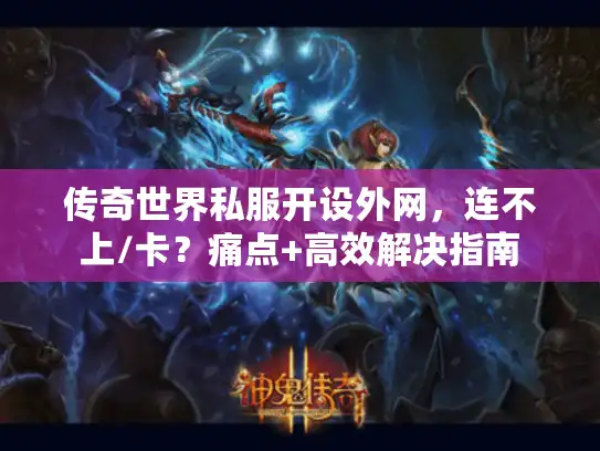 传奇世界私服开设外网,连不上/卡?痛点+高效解决指南 传奇世界私服开设外网,连不上/卡?痛点+高效解决指南