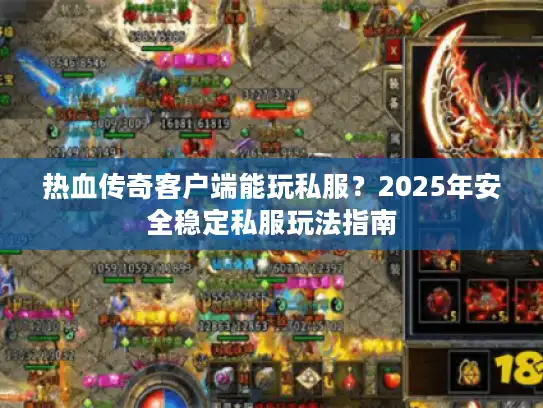 热血传奇客户端能玩私服？2025年安全稳定私服玩法指南