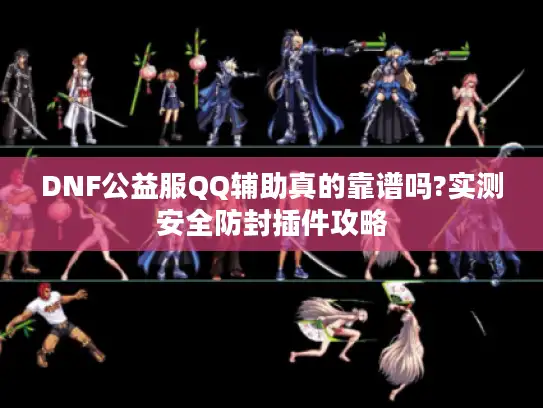 DNF公益服QQ辅助真的靠谱吗?实测安全防封插件攻略