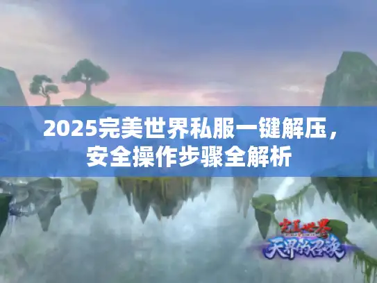 2025完美世界私服一键解压,安全操作步骤全解析 2025完美世界私服一键解压,安全操作步骤全解析