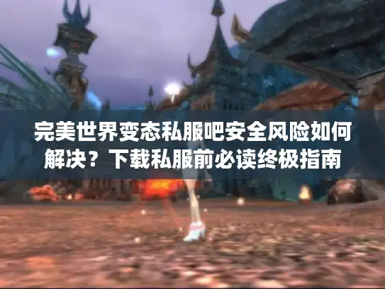 完美世界变态私服吧安全风险如何解决？下载私服前必读终极指南