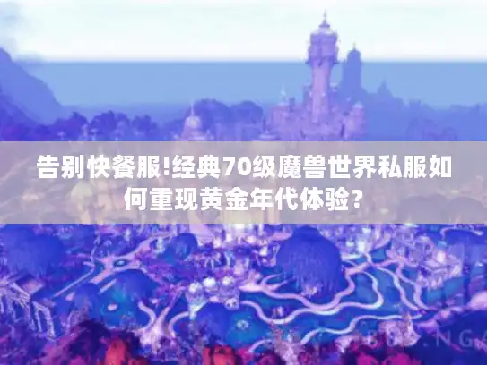 告别快餐服!经典70级魔兽世界私服如何重现黄金年代体验？