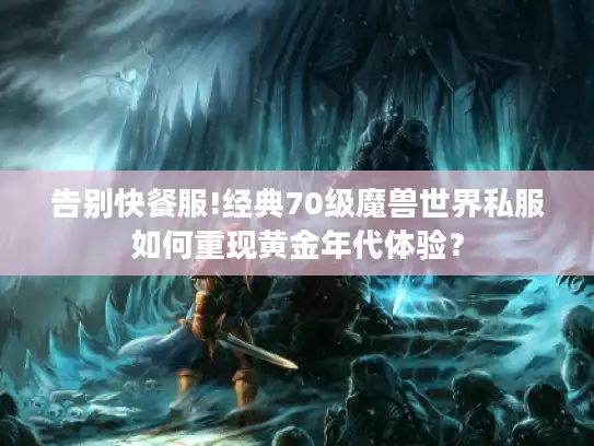 告别快餐服!经典70级魔兽世界私服如何重现黄金年代体验？