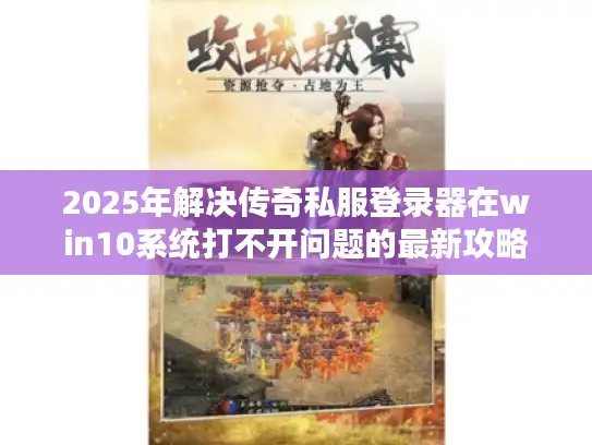 2025年解决传奇私服登录器在win10系统打不开问题的最新攻略 2025年解决传奇私服登录器在win10系统打不开问题的最新攻略