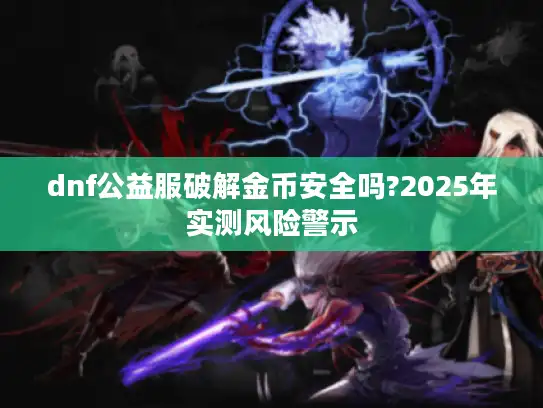 dnf公益服破解金币安全吗?2025年实测风险警示 dnf公益服破解金币安全吗?2025年实测风险警示