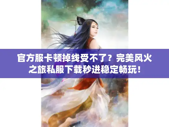 官方服卡顿掉线受不了？完美风火之旅私服下载秒进稳定畅玩！
