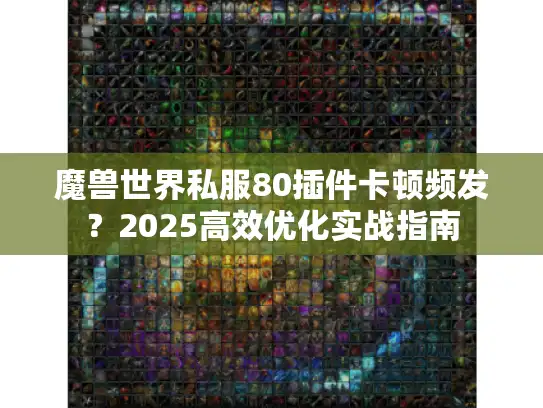 魔兽世界私服80插件卡顿频发？2025高效优化实战指南