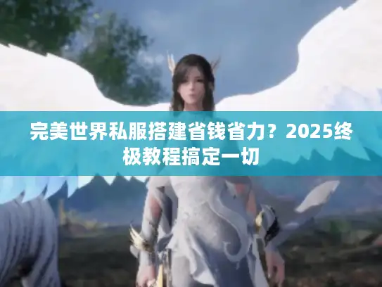 完美世界私服搭建省钱省力?2025终极教程搞定一切 完美世界私服搭建省钱省力?2025终极教程搞定一切