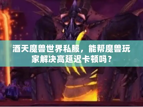 酒天魔兽世界私服，能帮魔兽玩家解决高延迟卡顿吗？