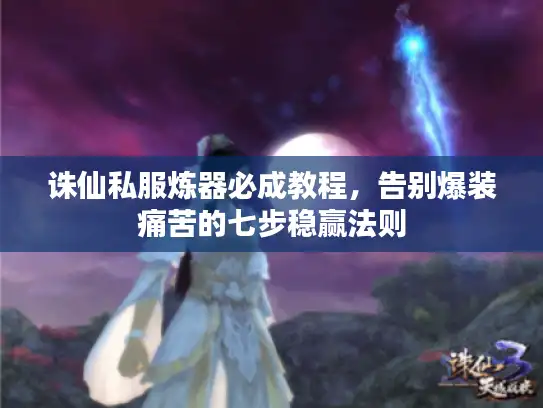诛仙私服炼器必成教程，告别爆装痛苦的七步稳赢法则
