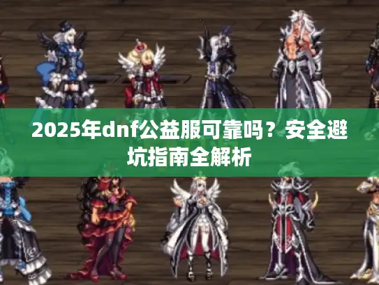 2025年dnf公益服可靠吗？安全避坑指南全解析