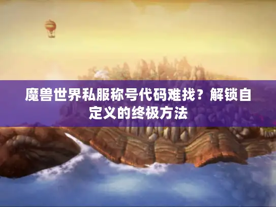 魔兽世界私服称号代码难找？解锁自定义的终极方法