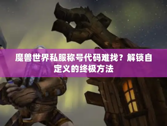 魔兽世界私服称号代码难找？解锁自定义的终极方法