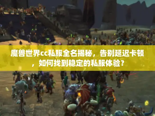 魔兽世界cc私服全名揭秘，告别延迟卡顿，如何找到稳定的私服体验？