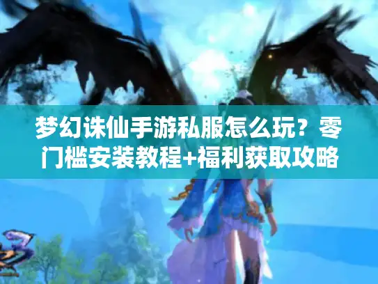 梦幻诛仙手游私服怎么玩？零门槛安装教程+福利获取攻略