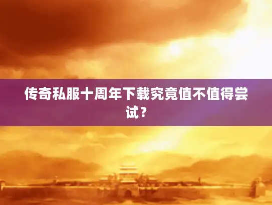 传奇私服十周年下载究竟值不值得尝试？