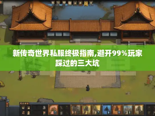 新传奇世界私服终极指南,避开99%玩家踩过的三大坑