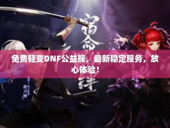 免费轻变DNF公益服，最新稳定服务，放心体验！