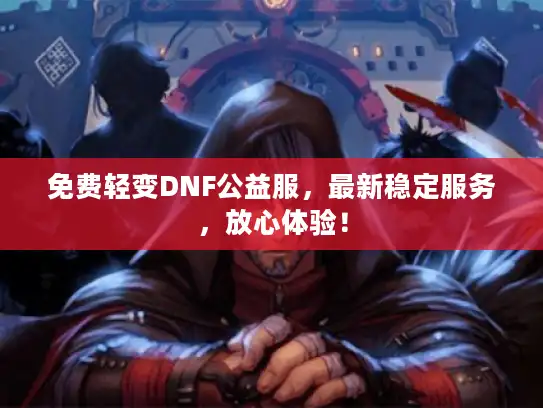 免费轻变DNF公益服，最新稳定服务，放心体验！