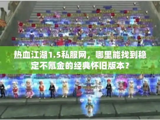 热血江湖1.5私服网，哪里能找到稳定不氪金的经典怀旧版本？