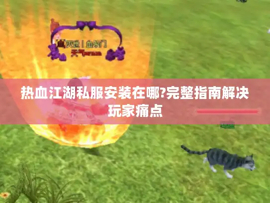 热血江湖私服安装在哪?完整指南解决玩家痛点 热血江湖私服安装在哪?完整指南解决玩家痛点