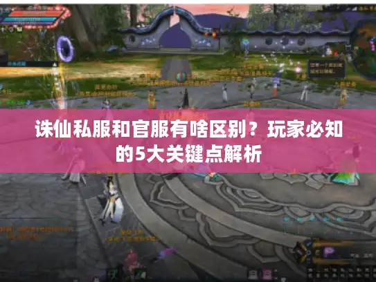诛仙私服和官服有啥区别？玩家必知的5大关键点解析