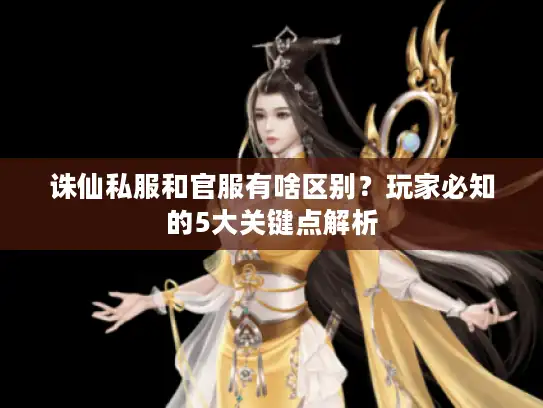 诛仙私服和官服有啥区别？玩家必知的5大关键点解析