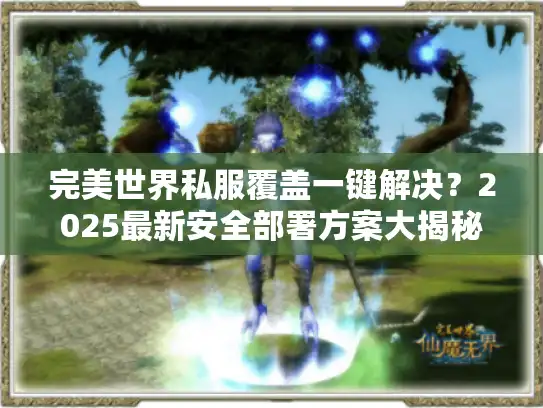完美世界私服覆盖一键解决？2025最新安全部署方案大揭秘