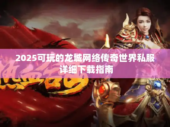 2025可玩的龙城网络传奇世界私服 详细下载指南