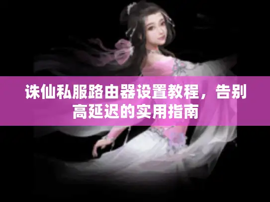 诛仙私服路由器设置教程，告别高延迟的实用指南