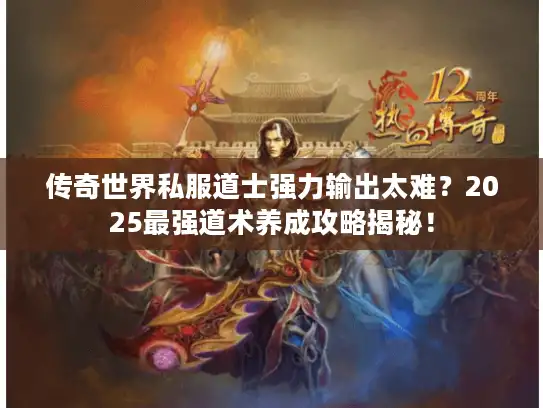 传奇世界私服道士强力输出太难？2025最强道术养成攻略揭秘！