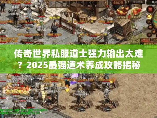 传奇世界私服道士强力输出太难？2025最强道术养成攻略揭秘！