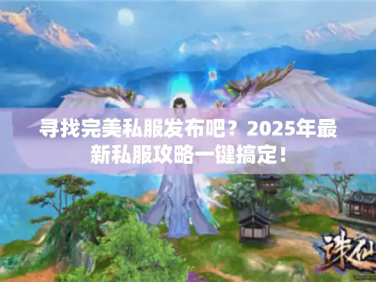 寻找完美私服发布吧？2025年最新私服攻略一键搞定！