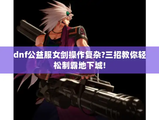 dnf公益服女剑操作复杂?三招教你轻松制霸地下城!