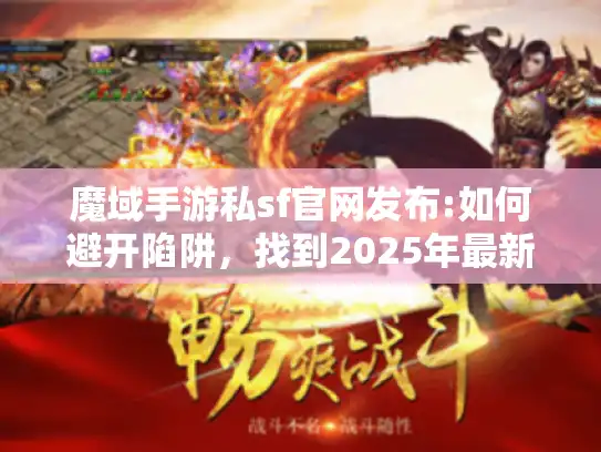魔域手游私sf官网发布:如何避开陷阱，找到2025年最新安全入口？