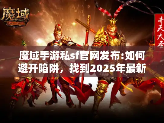 魔域手游私sf官网发布:如何避开陷阱，找到2025年最新安全入口？