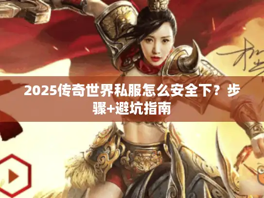 2025传奇世界私服怎么安全下？步骤+避坑指南