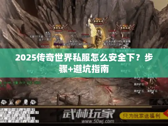 2025传奇世界私服怎么安全下？步骤+避坑指南
