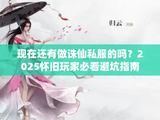 现在还有做诛仙私服的吗?2025怀旧玩家必看避坑指南 现在还有做诛仙私服的吗?2025怀旧玩家必看避坑指南