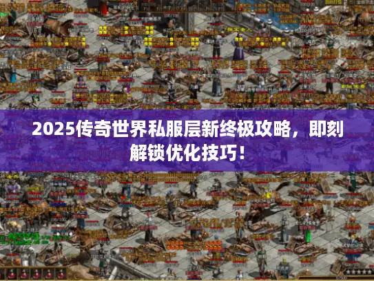 2025传奇世界私服层新终极攻略，即刻解锁优化技巧！