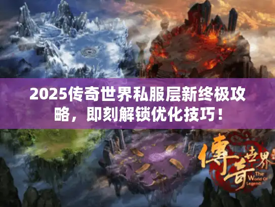 2025传奇世界私服层新终极攻略，即刻解锁优化技巧！
